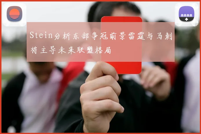 Stein分析东部争冠前景雷霆与马刺将主导未来联盟格局
