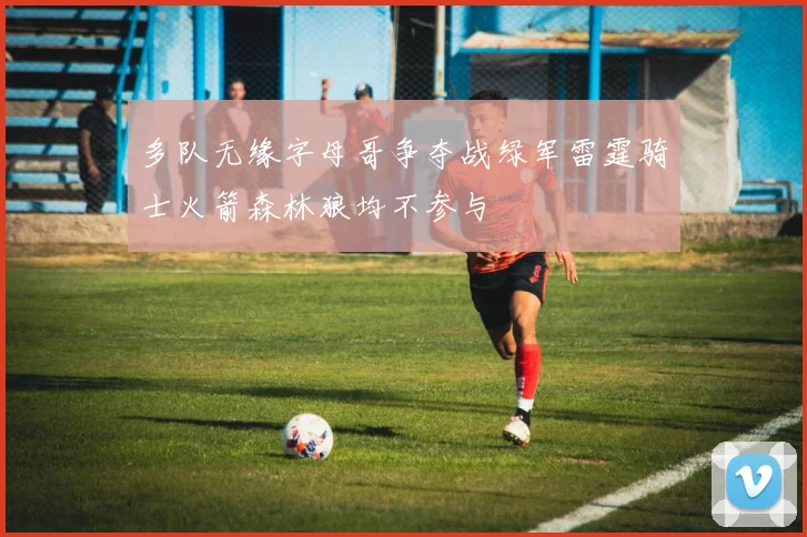 多队无缘字母哥争夺战绿军雷霆骑士火箭森林狼均不参与
