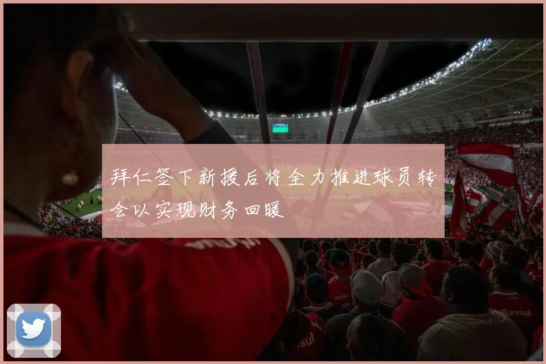 拜仁签下新援后将全力推进球员转会以实现财务回暖