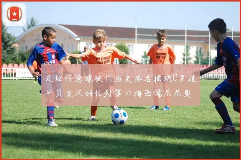 足坛任意球破门历史排名揭晓C罗追平贝克汉姆位列第六梅西儒尼尼奥称霸前两名