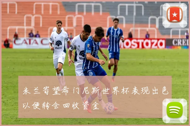 米兰寄望希门尼斯世界杯表现出色以便转会回收资金