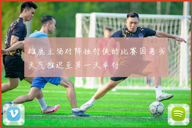 雄鹿主场对阵独行侠的比赛因恶劣天气推迟至另一天举行