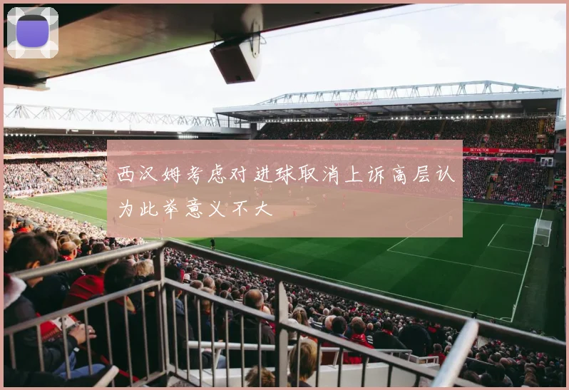 西汉姆考虑对进球取消上诉高层认为此举意义不大