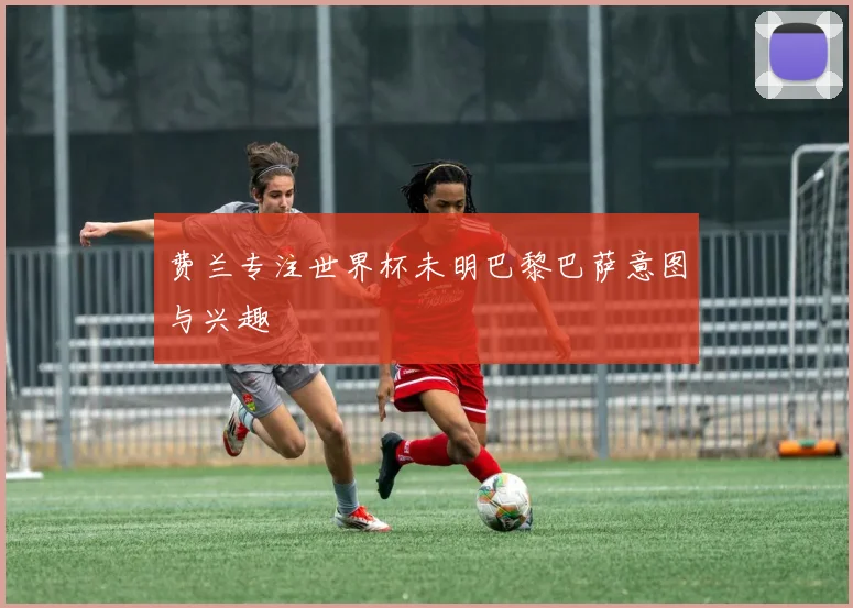 费兰专注世界杯未明巴黎巴萨意图与兴趣