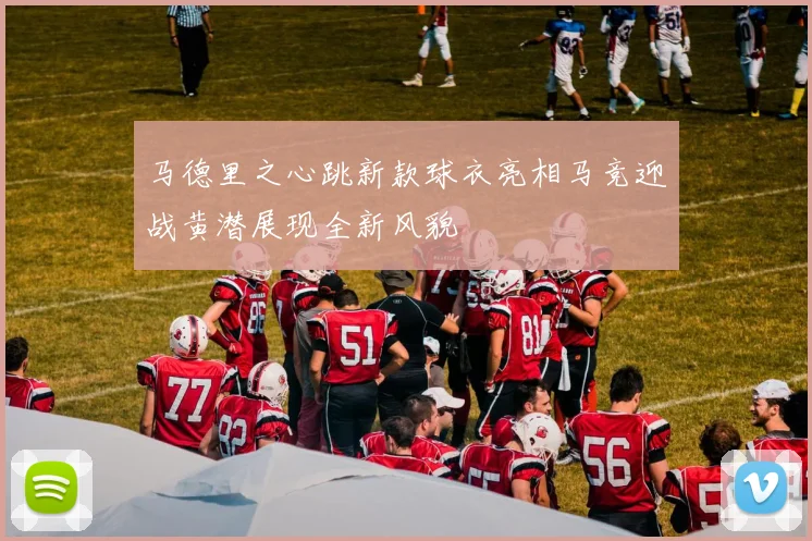 马德里之心跳新款球衣亮相马竞迎战黄潜展现全新风貌