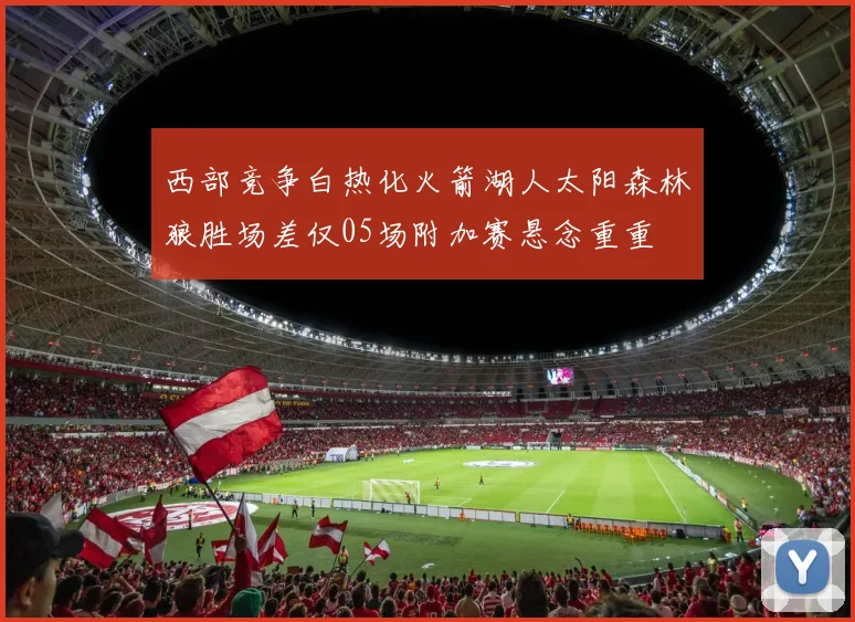 西部竞争白热化火箭湖人太阳森林狼胜场差仅05场附加赛悬念重重