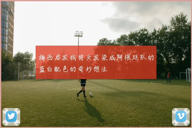 梅西启发我将头发染成阿根廷队的蓝白配色的奇妙想法