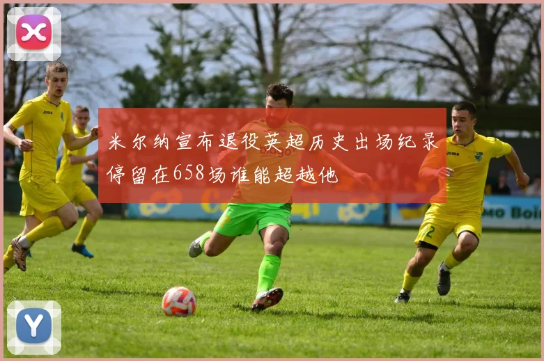 米尔纳宣布退役英超历史出场纪录停留在658场谁能超越他