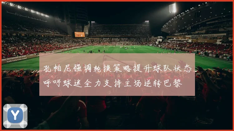 孔帕尼强调轮换策略提升球队状态呼吁球迷全力支持主场逆转巴黎