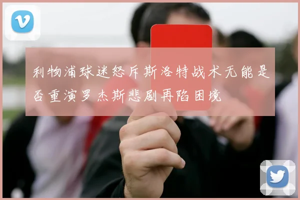利物浦球迷怒斥斯洛特战术无能是否重演罗杰斯悲剧再陷困境