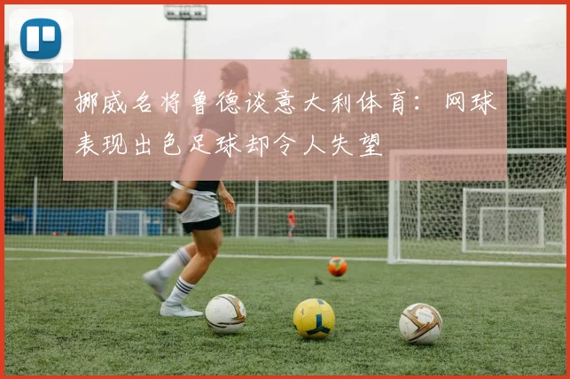 挪威名将鲁德谈意大利体育：网球表现出色足球却令人失望