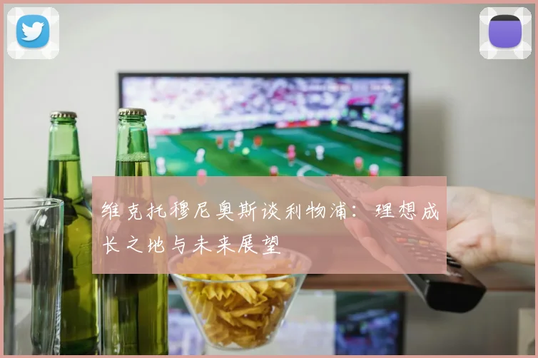 维克托穆尼奥斯谈利物浦：理想成长之地与未来展望