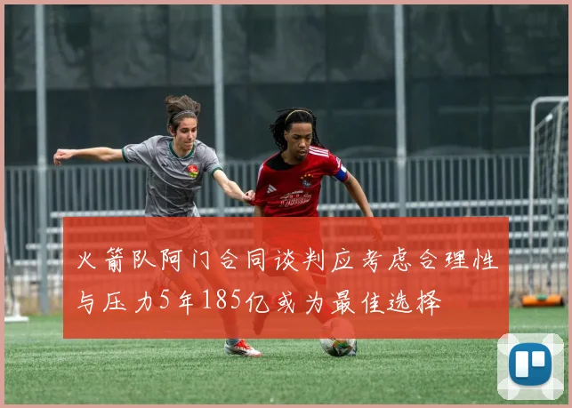 火箭队阿门合同谈判应考虑合理性与压力5年185亿或为最佳选择