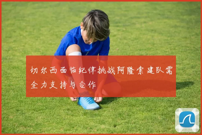 切尔西面临纪律挑战阿隆索建队需全力支持与合作