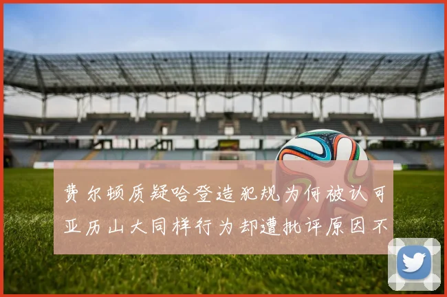 费尔顿质疑哈登造犯规为何被认可亚历山大同样行为却遭批评原因不明
