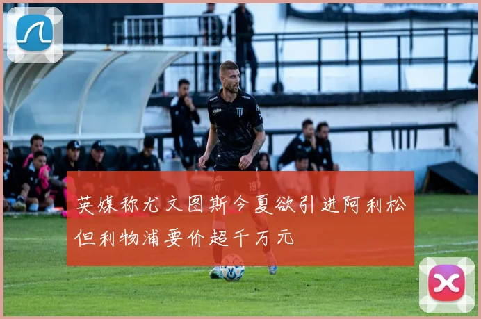 英媒称尤文图斯今夏欲引进阿利松但利物浦要价超千万元