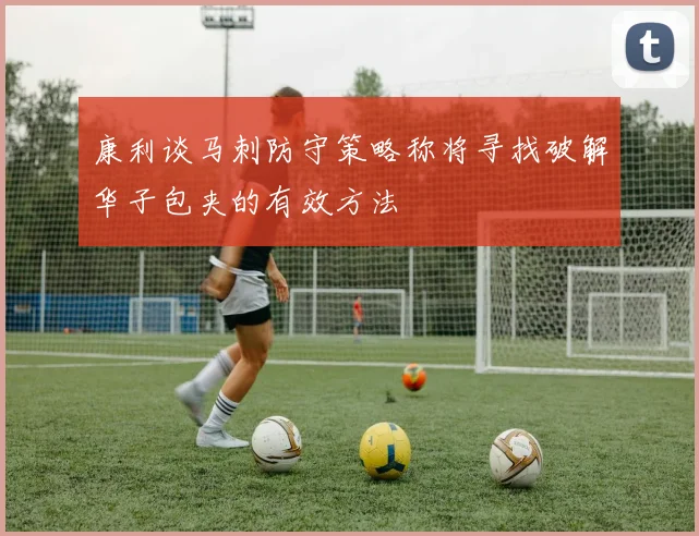 康利谈马刺防守策略称将寻找破解华子包夹的有效方法